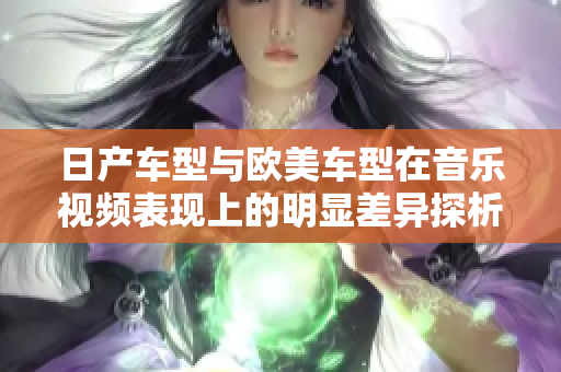 日产车型与欧美车型在音乐视频表现上的明显差异探析
