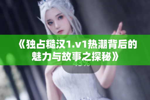《独占糙汉1.v1热潮背后的魅力与故事之探秘》