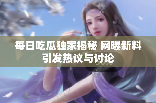 每日吃瓜独家揭秘 网曝新料引发热议与讨论
