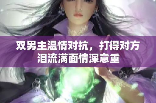 双男主温情对抗，打得对方泪流满面情深意重
