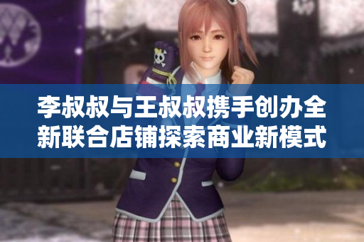李叔叔与王叔叔携手创办全新联合店铺探索商业新模式