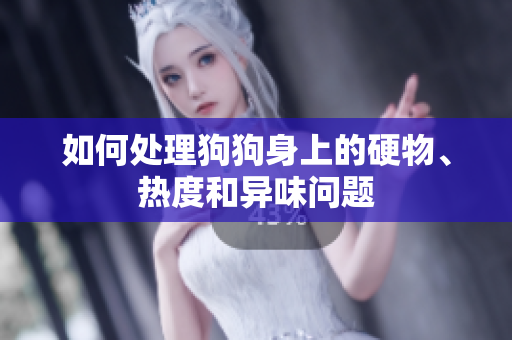 如何处理狗狗身上的硬物、热度和异味问题