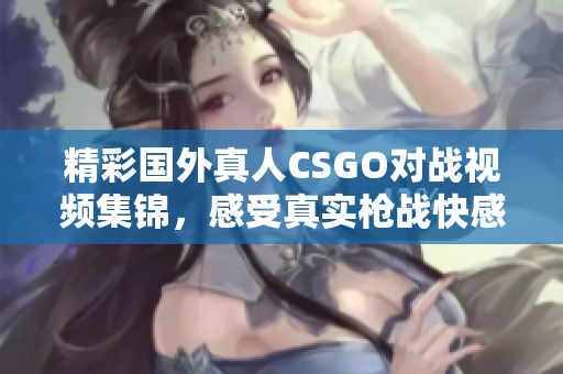 精彩国外真人CSGO对战视频集锦，感受真实枪战快感