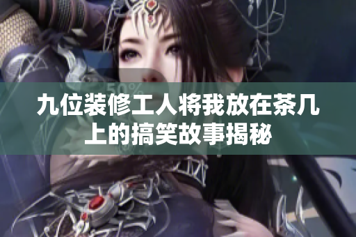 九位装修工人将我放在茶几上的搞笑故事揭秘