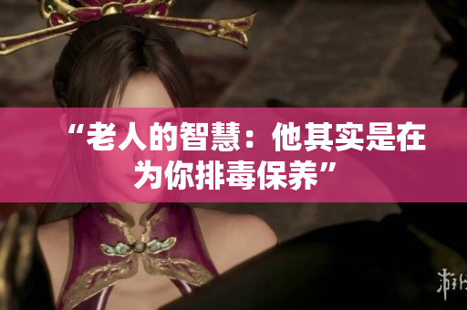 “老人的智慧：他其实是在为你排毒保养”