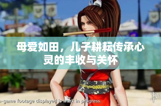 母爱如田，儿子耕耘传承心灵的丰收与关怀