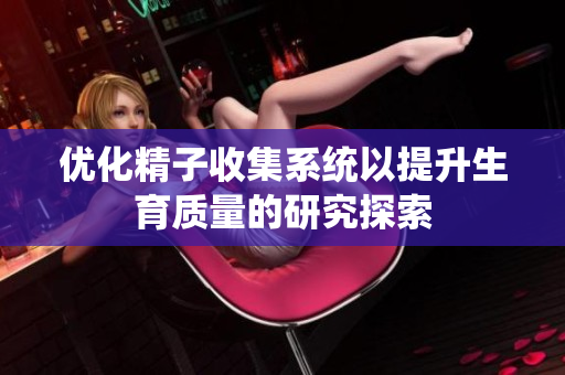 优化精子收集系统以提升生育质量的研究探索