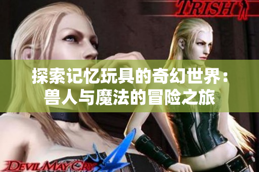 探索记忆玩具的奇幻世界：兽人与魔法的冒险之旅