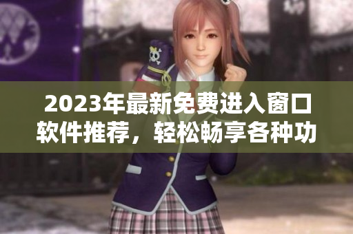 2023年最新免费进入窗口软件推荐，轻松畅享各种功能