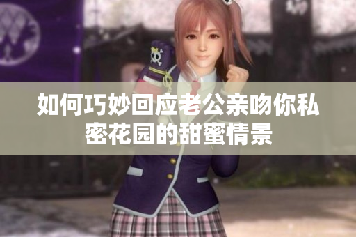 如何巧妙回应老公亲吻你私密花园的甜蜜情景