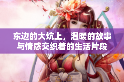 东边的大炕上，温暖的故事与情感交织着的生活片段