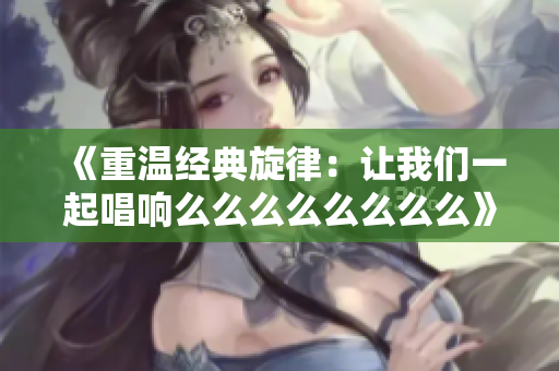 《重温经典旋律：让我们一起唱响么么么么么么么么》