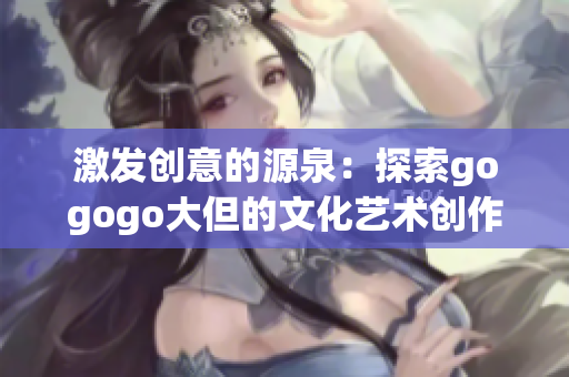 激发创意的源泉：探索gogogo大但的文化艺术创作背景