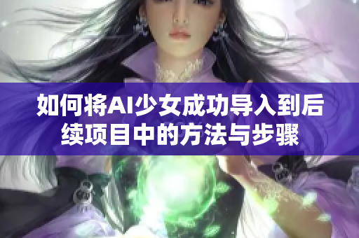 如何将AI少女成功导入到后续项目中的方法与步骤