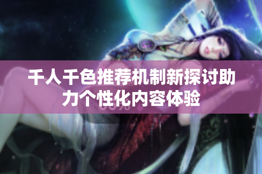千人千色推荐机制新探讨助力个性化内容体验