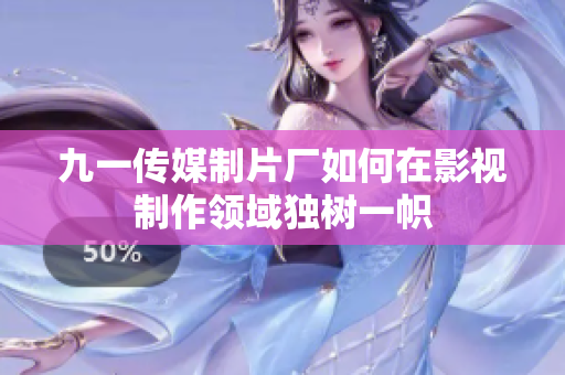 九一传媒制片厂如何在影视制作领域独树一帜