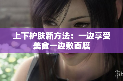 上下护肤新方法：一边享受美食一边敷面膜