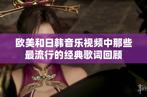 欧美和日韩音乐视频中那些最流行的经典歌词回顾