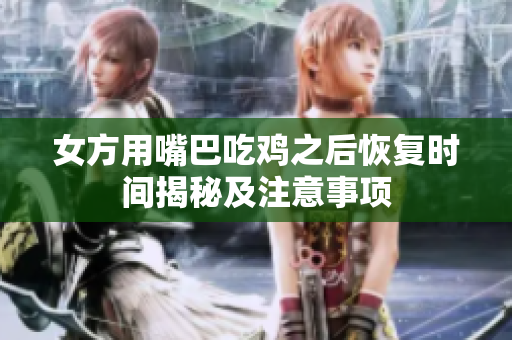 女方用嘴巴吃鸡之后恢复时间揭秘及注意事项