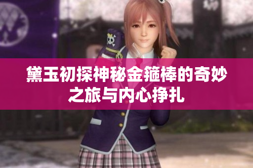 黛玉初探神秘金箍棒的奇妙之旅与内心挣扎