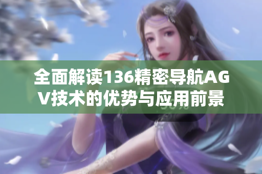 全面解读136精密导航AGV技术的优势与应用前景