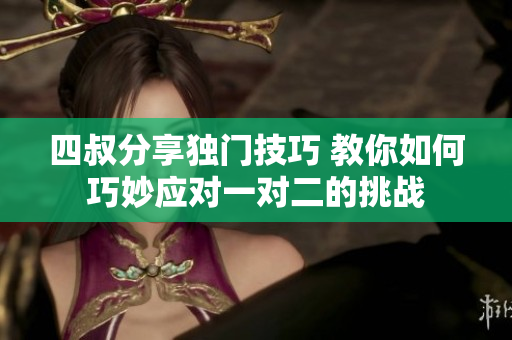 四叔分享独门技巧 教你如何巧妙应对一对二的挑战