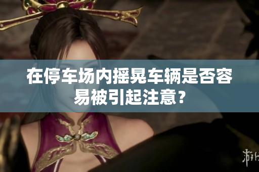 在停车场内摇晃车辆是否容易被引起注意？