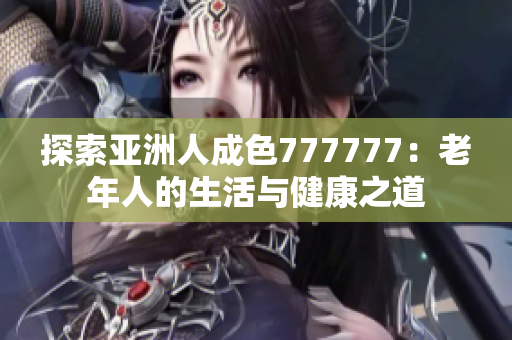 探索亚洲人成色777777：老年人的生活与健康之道
