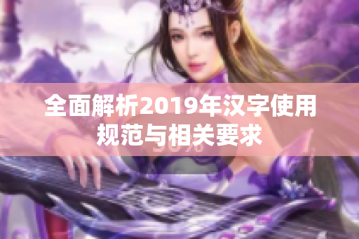全面解析2019年汉字使用规范与相关要求