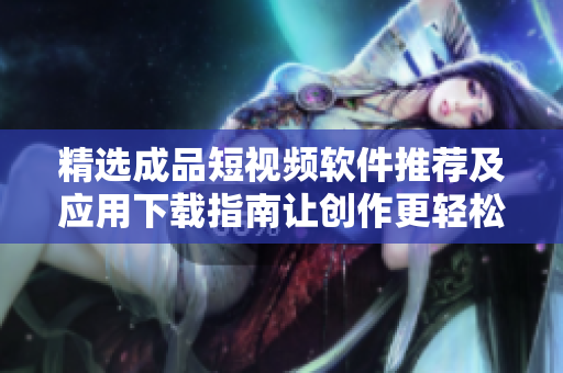 精选成品短视频软件推荐及应用下载指南让创作更轻松