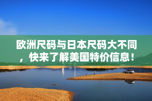 欧洲尺码与日本尺码大不同，快来了解美国特价信息！
