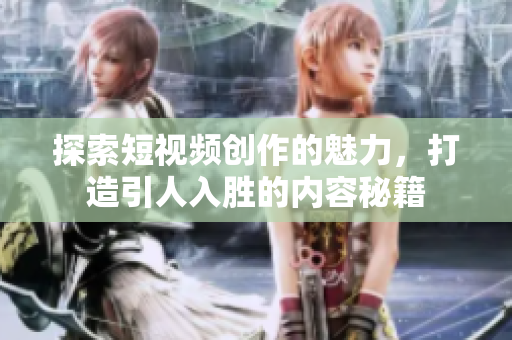 探索短视频创作的魅力，打造引人入胜的内容秘籍