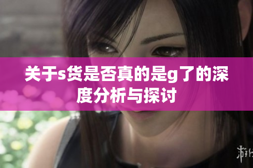 关于s货是否真的是g了的深度分析与探讨