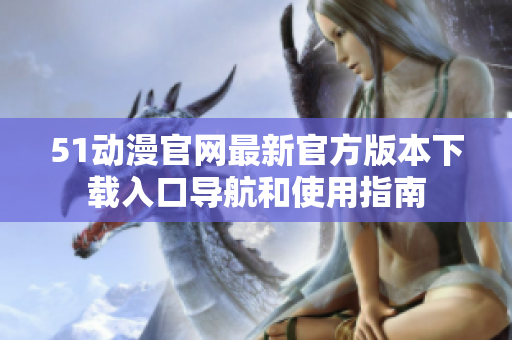 51动漫官网最新官方版本下载入口导航和使用指南