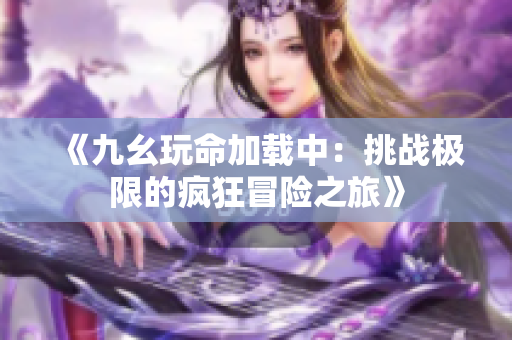 《九幺玩命加载中：挑战极限的疯狂冒险之旅》