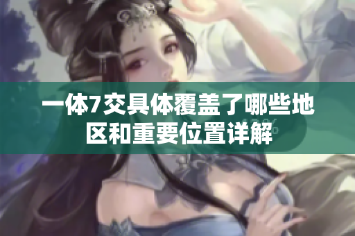 一体7交具体覆盖了哪些地区和重要位置详解