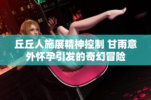 丘丘人施展精神控制 甘雨意外怀孕引发的奇幻冒险