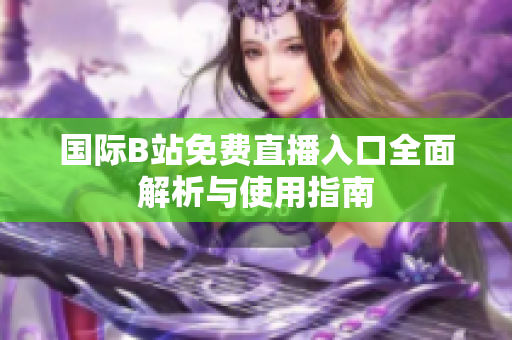 国际B站免费直播入口全面解析与使用指南