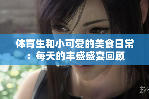 体育生和小可爱的美食日常：每天的丰盛盛宴回顾