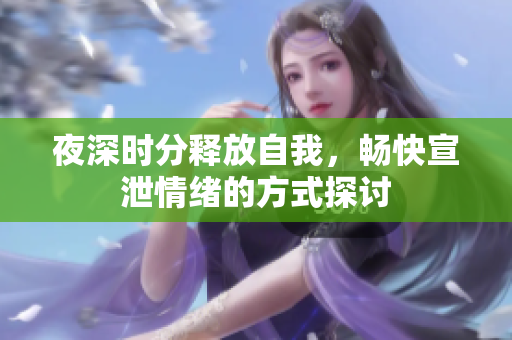 夜深时分释放自我，畅快宣泄情绪的方式探讨