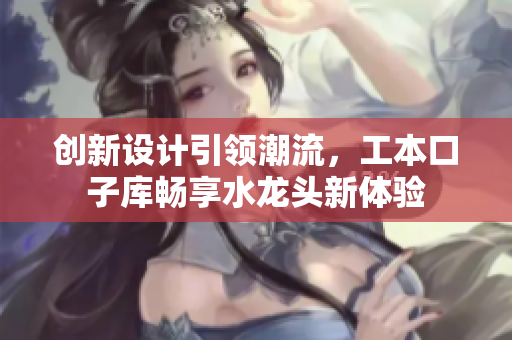 创新设计引领潮流，工本口子库畅享水龙头新体验