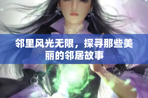 邻里风光无限，探寻那些美丽的邻居故事