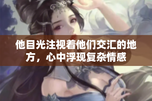他目光注视着他们交汇的地方，心中浮现复杂情感