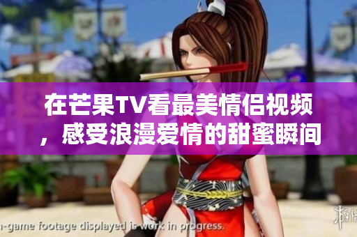 在芒果TV看最美情侣视频，感受浪漫爱情的甜蜜瞬间
