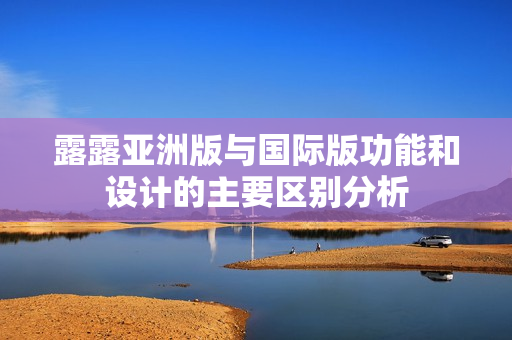 露露亚洲版与国际版功能和设计的主要区别分析