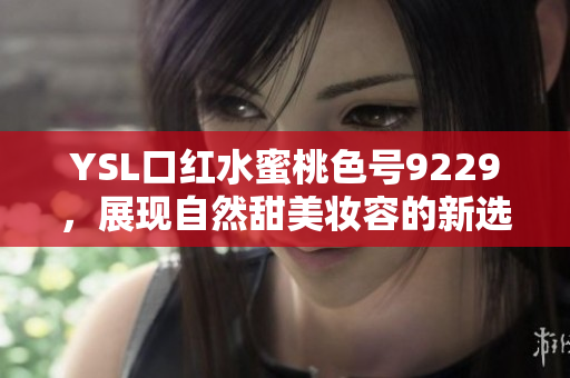 YSL口红水蜜桃色号9229，展现自然甜美妆容的新选择