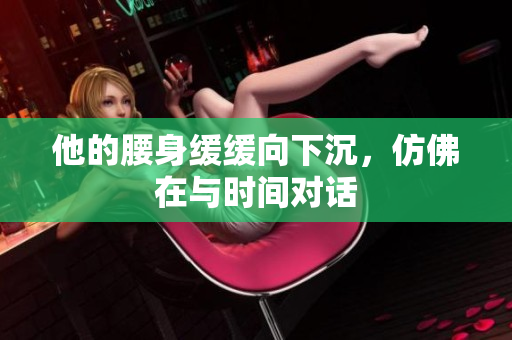他的腰身缓缓向下沉，仿佛在与时间对话