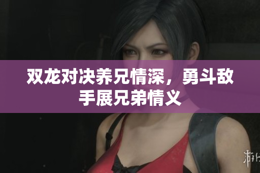 双龙对决养兄情深，勇斗敌手展兄弟情义