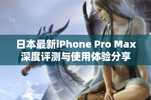 日本最新iPhone Pro Max深度评测与使用体验分享