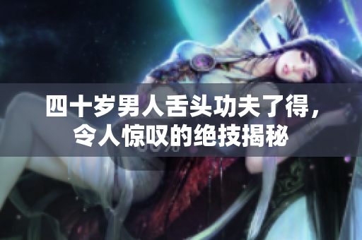 四十岁男人舌头功夫了得，令人惊叹的绝技揭秘